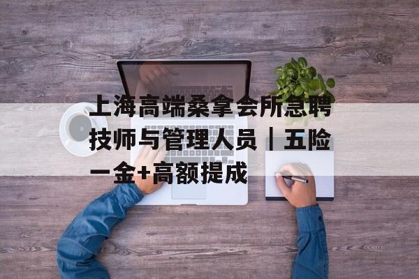 上海高端桑拿会所急聘技师与管理人员｜五险一金+高额提成-第1张图片-