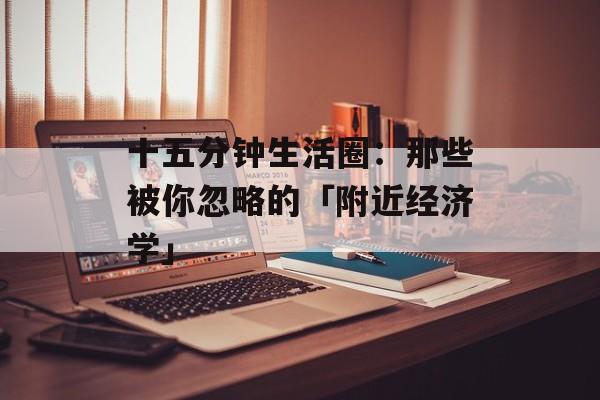 十五分钟生活圈：那些被你忽略的「附近经济学」-第1张图片-