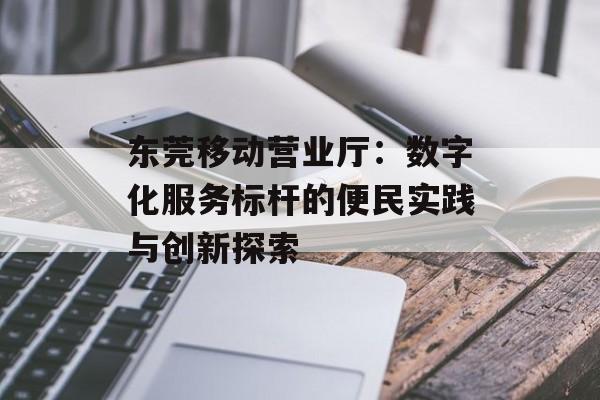东莞移动营业厅：数字化服务标杆的便民实践与创新探索-第1张图片-