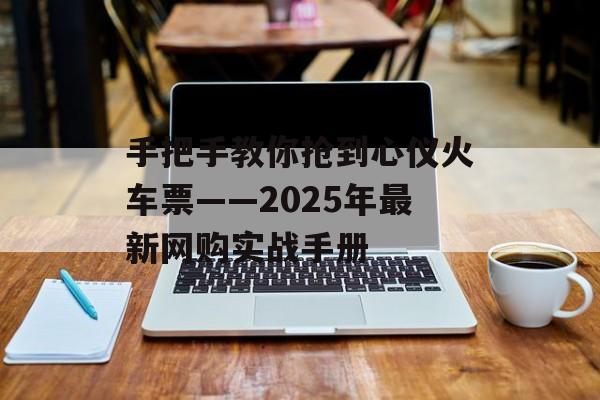 手把手教你抢到心仪火车票——2025年最新网购实战手册-第1张图片-