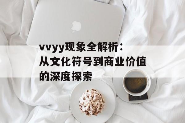 vvyy现象全解析:从文化符号到商业价值的深度探索-第1张图片- vvyy现象全解析:从文化符号到商业价值的深度探索-第1张图片-