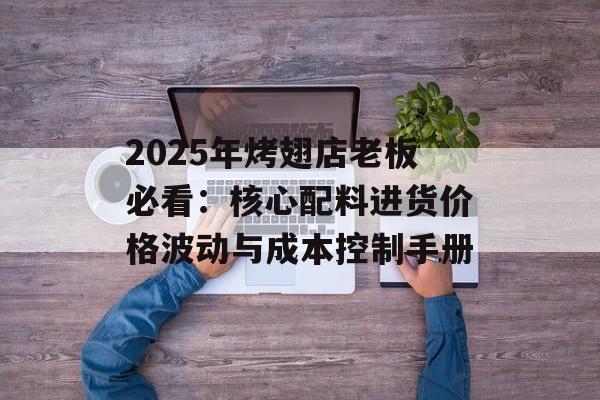 2025年烤翅店老板必看:核心配料进货价格波动与成本控制手册-第1张图片- 2025年烤翅店老板必看:核心配料进货价格波动与成本控制手册-第1张图片-