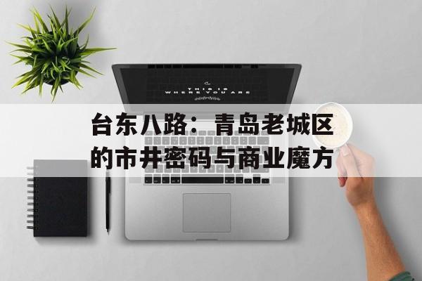 台东八路：青岛老城区的市井密码与商业魔方-第1张图片-