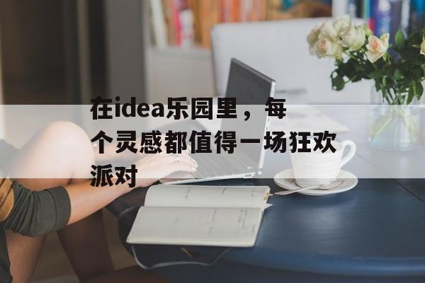 在idea乐园里，每个灵感都值得一场狂欢派对-第1张图片-