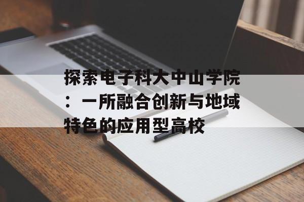 探索电子科大中山学院：一所融合创新与地域特色的应用型高校-第1张图片-