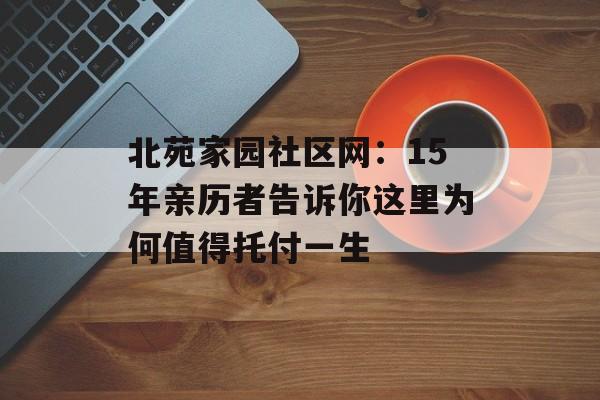 北苑家园社区网：15年亲历者告诉你这里为何值得托付一生-第1张图片-
