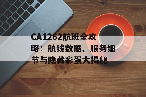 CA1262航班全攻略：航线数据、服务细节与隐藏彩蛋大揭秘-第1张图片-