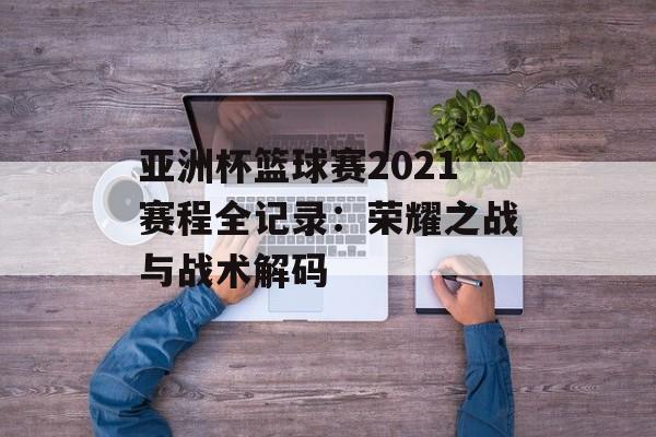 亚洲杯篮球赛2021赛程全记录：荣耀之战与战术解码-第1张图片-