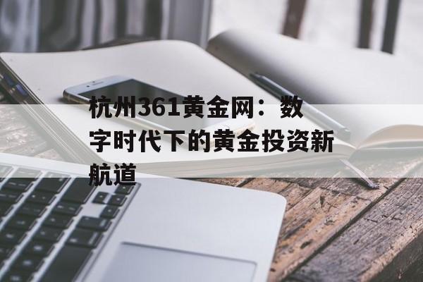 杭州361黄金网：数字时代下的黄金投资新航道-第1张图片-