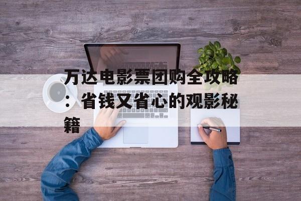 万达电影票团购全攻略：省钱又省心的观影秘籍-第1张图片-