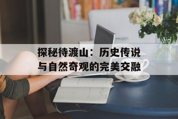 探秘待渡山：历史传说与自然奇观的完美交融-第1张图片-