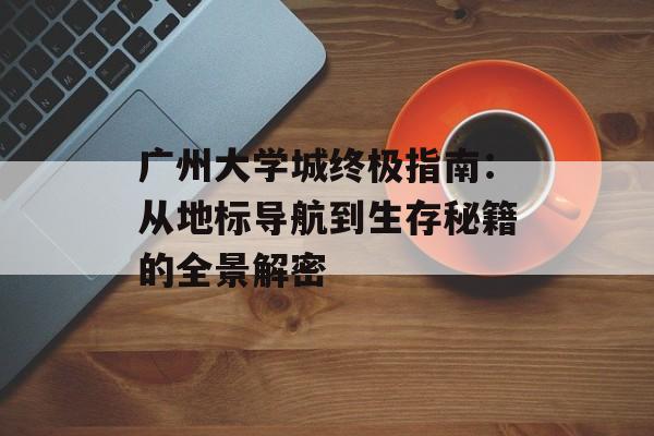 广州大学城终极指南:从地标导航到生存秘籍的全景解密-第1张图片- 广州大学城终极指南:从地标导航到生存秘籍的全景解密-第1张图片-