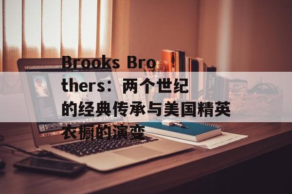 Brooks Brothers：两个世纪的经典传承与美国精英衣橱的演变-第1张图片-