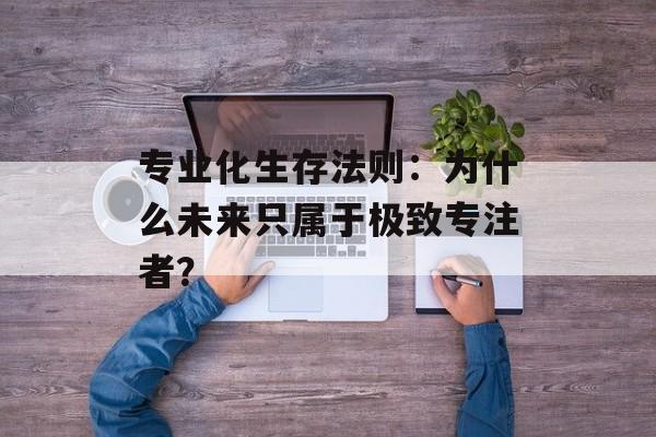 专业化生存法则：为什么未来只属于极致专注者？-第1张图片-