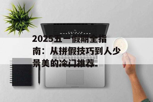 2025五一假期全指南：从拼假技巧到人少景美的冷门推荐-第1张图片-