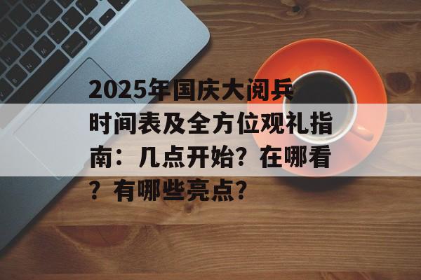2025年国庆大阅兵时间表及全方位观礼指南：几点开始？在哪看？有哪些亮点？-第1张图片-