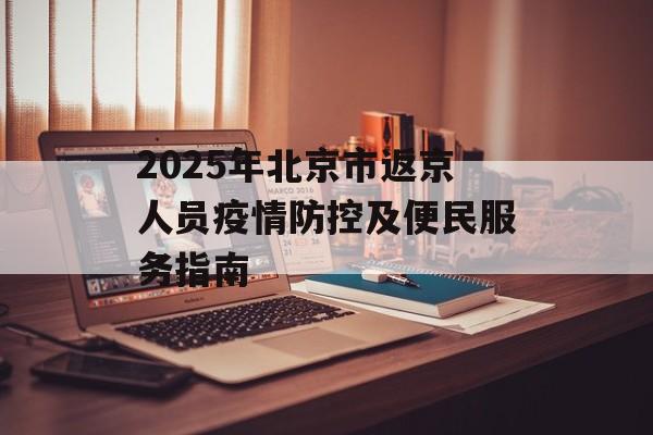 2025年北京市返京人员疫情防控及便民服务指南-第1张图片-