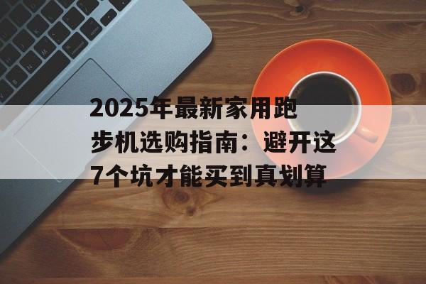 2025年最新家用跑步机选购指南：避开这7个坑才能买到真划算-第1张图片-