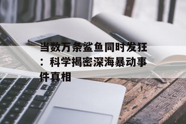 当数万条鲨鱼同时发狂:科学揭密深海暴动事件真相-第1张图片- 当数万条鲨鱼同时发狂:科学揭密深海暴动事件真相-第1张图片-