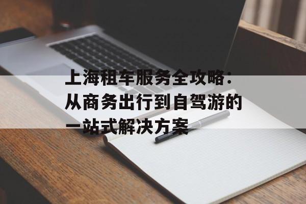 上海租车服务全攻略：从商务出行到自驾游的一站式解决方案-第1张图片-