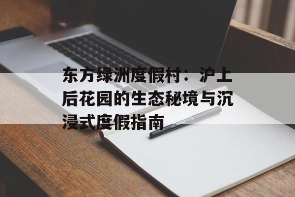 东方绿洲度假村：沪上后花园的生态秘境与沉浸式度假指南-第1张图片-