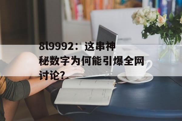 8l9992：这串神秘数字为何能引爆全网讨论？-第1张图片-