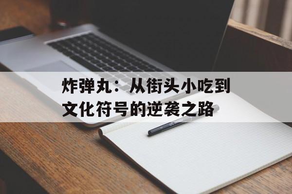 炸弹丸：从街头小吃到文化符号的逆袭之路-第1张图片-