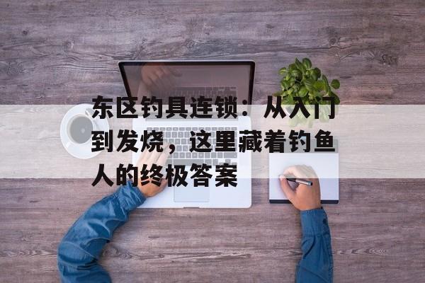 东区钓具连锁：从入门到发烧，这里藏着钓鱼人的终极答案-第1张图片-
