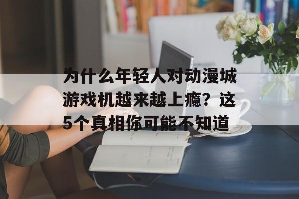 为什么年轻人对动漫城游戏机越来越上瘾？这5个真相你可能不知道-第1张图片-