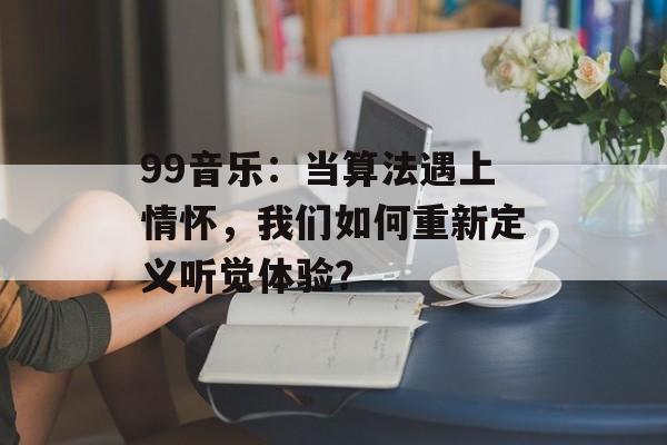 99音乐：当算法遇上情怀，我们如何重新定义听觉体验？-第1张图片-