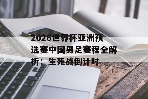 2026世界杯亚洲预选赛中国男足赛程全解析：生死战倒计时-第1张图片-