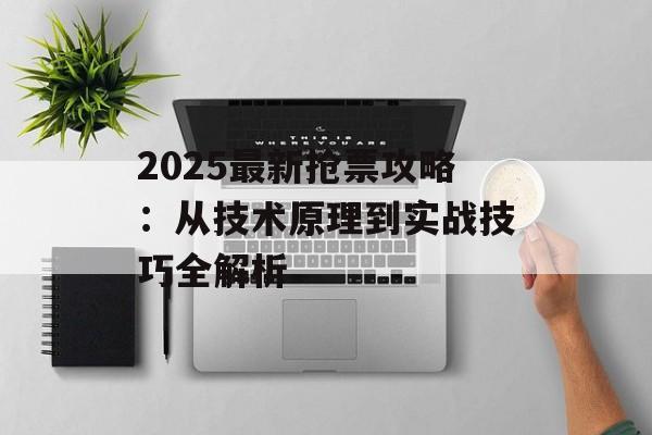 2025最新抢票攻略：从技术原理到实战技巧全解析-第1张图片-