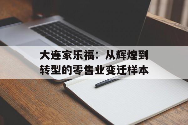 大连家乐福：从辉煌到转型的零售业变迁样本-第1张图片-