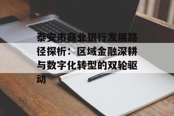 泰安市商业银行发展路径探析:区域金融深耕与数字化转型的双轮驱动-第1张图片- 泰安市商业银行发展路径探析:区域金融深耕与数字化转型的双轮驱动-第1张图片-