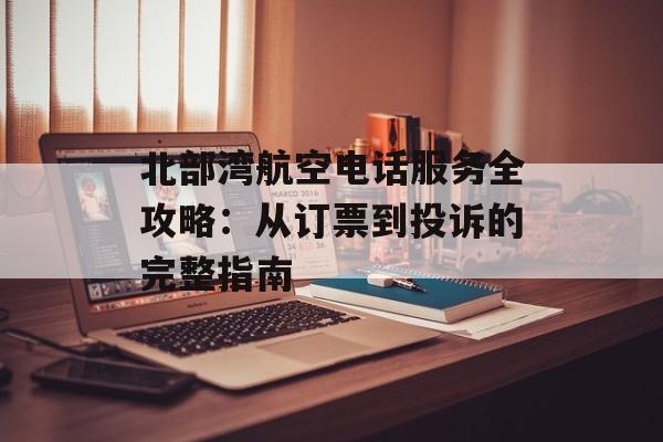 北部湾航空电话服务全攻略:从订票到投诉的完整指南-第1张图片- 北部湾航空电话服务全攻略:从订票到投诉的完整指南-第1张图片-