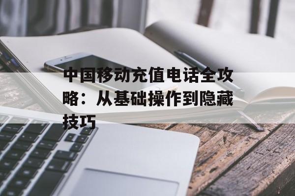 中国移动充值电话全攻略：从基础操作到隐藏技巧-第1张图片-