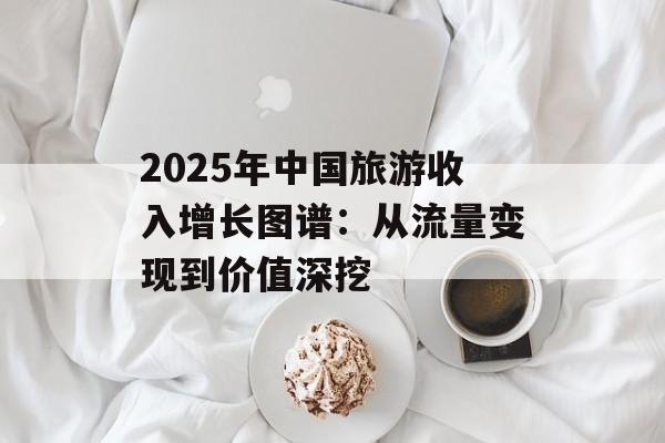 2025年中国旅游收入增长图谱:从流量变现到价值深挖-第1张图片- 2025年中国旅游收入增长图谱:从流量变现到价值深挖-第1张图片-