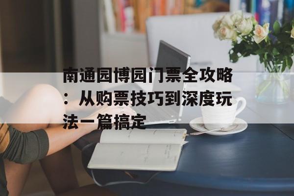 南通园博园门票全攻略:从购票技巧到深度玩法一篇搞定-第1张图片- 南通园博园门票全攻略:从购票技巧到深度玩法一篇搞定-第1张图片-