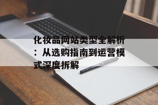 化妆品网站类型全解析：从选购指南到运营模式深度拆解-第1张图片-