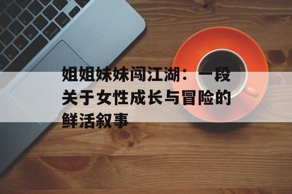 姐姐妹妹闯江湖:一段关于女性成长与冒险的鲜活叙事-第1张图片- 姐姐妹妹闯江湖:一段关于女性成长与冒险的鲜活叙事-第1张图片-