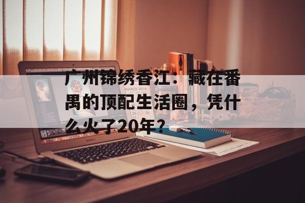 广州锦绣香江：藏在番禺的顶配生活圈，凭什么火了20年？-第1张图片-