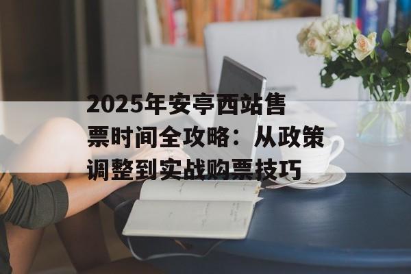 2025年安亭西站售票时间全攻略:从政策调整到实战购票技巧-第1张图片- 2025年安亭西站售票时间全攻略:从政策调整到实战购票技巧-第1张图片-