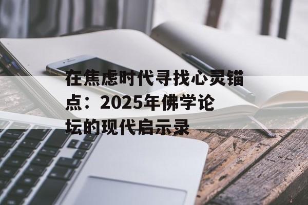 在焦虑时代寻找心灵锚点:2025年佛学论坛的现代启示录-第1张图片- 在焦虑时代寻找心灵锚点:2025年佛学论坛的现代启示录-第1张图片-