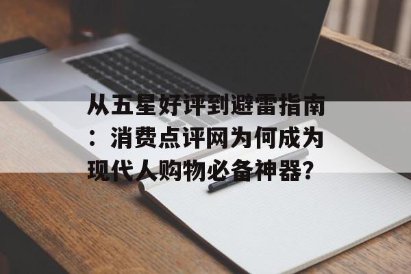 从五星好评到避雷指南：消费点评网为何成为现代人购物必备神器？-第1张图片-