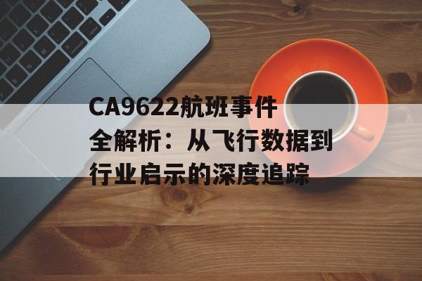 CA9622航班事件全解析:从飞行数据到行业启示的深度追踪-第1张图片- CA9622航班事件全解析:从飞行数据到行业启示的深度追踪-第1张图片-