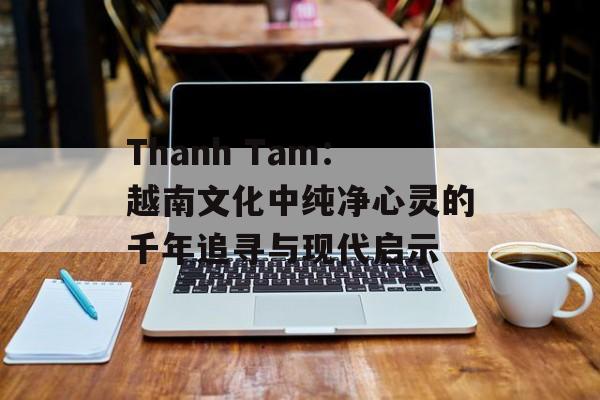 Thanh Tam:越南文化中纯净心灵的千年追寻与现代启示-第1张图片- Thanh Tam:越南文化中纯净心灵的千年追寻与现代启示-第1张图片-