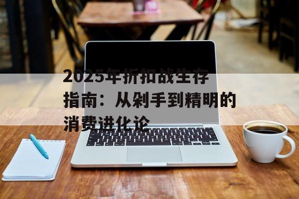 2025年折扣战生存指南:从剁手到精明的消费进化论-第1张图片- 2025年折扣战生存指南:从剁手到精明的消费进化论-第1张图片-