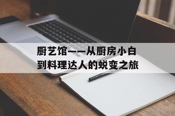 厨艺馆——从厨房小白到料理达人的蜕变之旅-第1张图片-