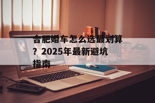 合肥婚车怎么选最划算?2025年最新避坑指南-第1张图片- 合肥婚车怎么选最划算?2025年最新避坑指南-第1张图片-