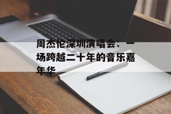周杰伦深圳演唱会:一场跨越二十年的音乐嘉年华-第1张图片- 周杰伦深圳演唱会:一场跨越二十年的音乐嘉年华-第1张图片-